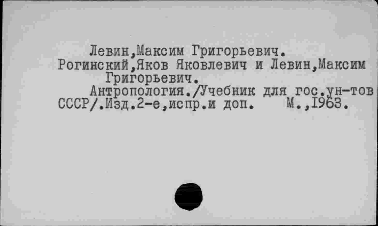 ﻿Левин,Максим Григорьевич.
Рогинский,Яков Яковлевич и Левин,Максим Григорьевич.
Антропология./Учебник для гос.ун-тов
СССР/.Изд.2-е,испр.и доп. М.,1963.